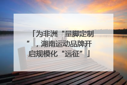 为非洲“量脚定制”，湖南运动品牌开启规模化“远征”