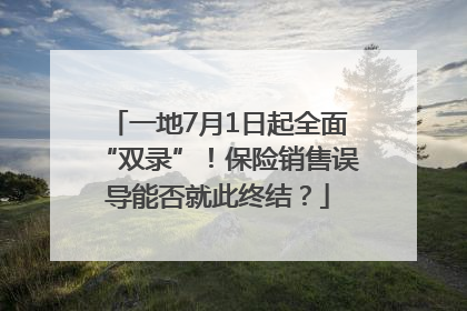 一地7月1日起全面“双录”！保险销售误导能否就此终结？