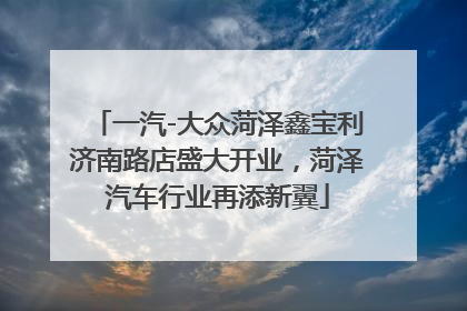 一汽-大众菏泽鑫宝利济南路店盛大开业，菏泽汽车行业再添新翼
