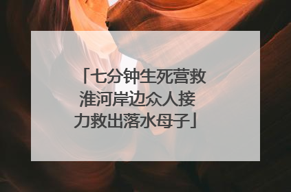 七分钟生死营救 淮河岸边众人接力救出落水母子