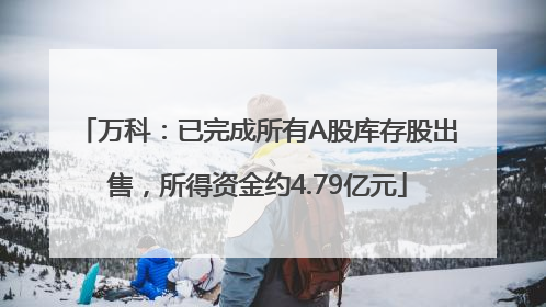 万科：已完成所有A股库存股出售，所得资金约4.79亿元