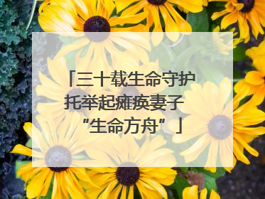 三十载生命守护 托举起瘫痪妻子“生命方舟”