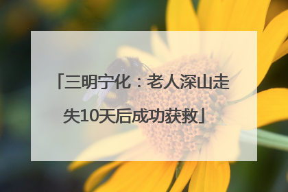 三明宁化：老人深山走失10天后成功获救