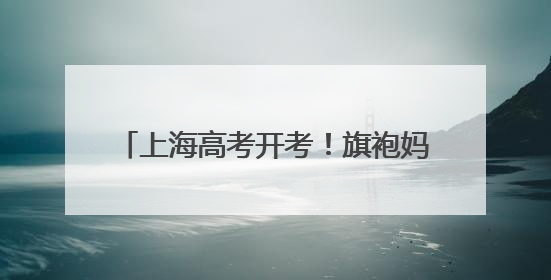 上海高考开考！旗袍妈妈抱“葵”加持，送考老师“兜底”收手机