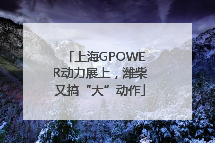 上海GPOWER动力展上，潍柴又搞“大”动作