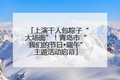 上演千人包粽子“大场面”！青岛市“我们的节日•端午”主题活动启幕