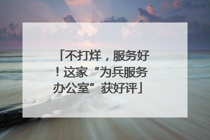 不打烊，服务好！这家“为兵服务办公室”获好评