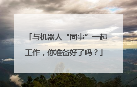 与机器人“同事”一起工作，你准备好了吗？