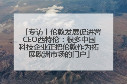 专访丨伦敦发展促进署CEO西特伦：很多中国科技企业正把伦敦作为拓展欧洲市场的门户