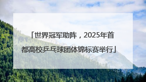 世界冠军助阵，2025年首都高校乒乓球团体锦标赛举行