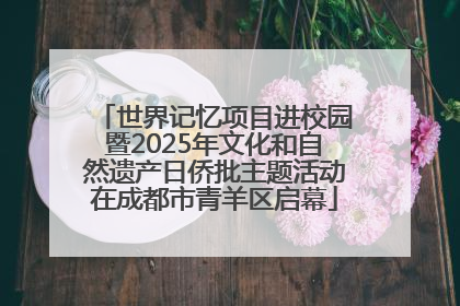 世界记忆项目进校园暨2025年文化和自然遗产日侨批主题活动在成都市青羊区启幕