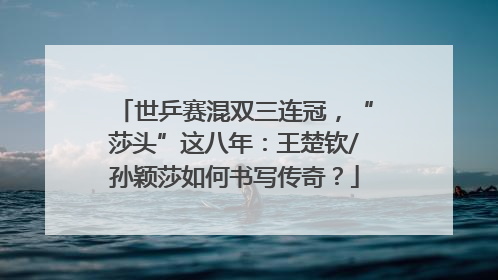 世乒赛混双三连冠，“莎头”这八年：王楚钦/孙颖莎如何书写传奇？