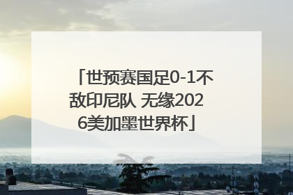 世预赛国足0-1不敌印尼队 无缘2026美加墨世界杯