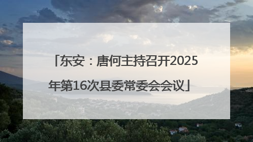 东安：唐何主持召开2025年第16次县委常委会会议