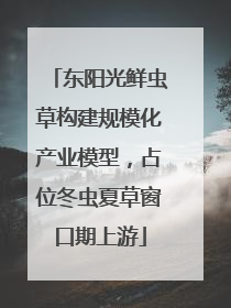 东阳光鲜虫草构建规模化产业模型，占位冬虫夏草窗口期上游