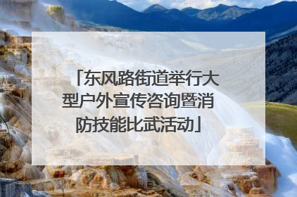 东风路街道举行大型户外宣传咨询暨消防技能比武活动
