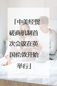中美经贸磋商机制首次会议在英国伦敦开始举行