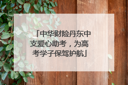 中华财险丹东中支爱心助考，为高考学子保驾护航