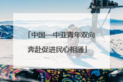 中国—中亚青年双向奔赴促进民心相通