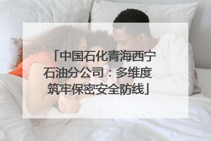 中国石化青海西宁石油分公司：多维度筑牢保密安全防线