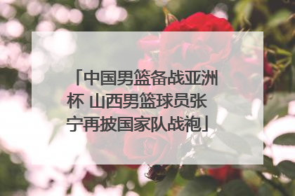 中国男篮备战亚洲杯 山西男篮球员张宁再披国家队战袍