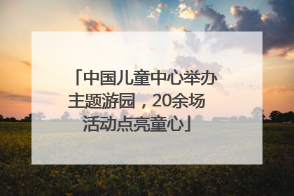 中国儿童中心举办主题游园，20余场活动点亮童心