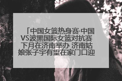 中国女篮热身赛·中国VS波黑国际女篮对抗赛下月在济南举办 济南姑娘张子宇有望在家门口迎来国家队首秀