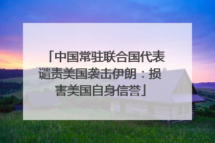 中国常驻联合国代表谴责美国袭击伊朗：损害美国自身信誉