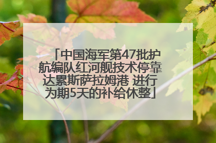 中国海军第47批护航编队红河舰技术停靠达累斯萨拉姆港 进行为期5天的补给休整