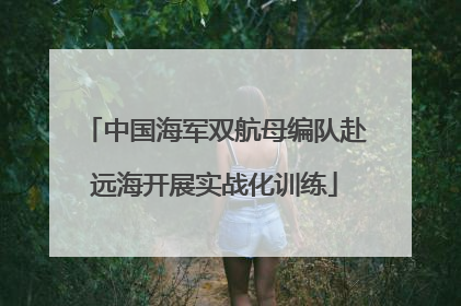 中国海军双航母编队赴远海开展实战化训练