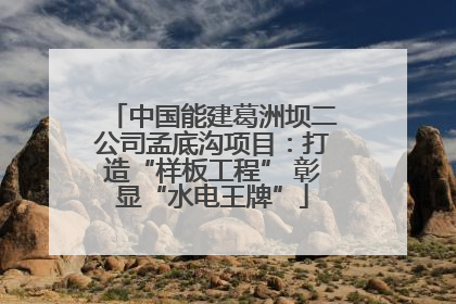 中国能建葛洲坝二公司孟底沟项目：打造“样板工程” 彰显“水电王牌”