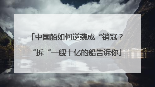 中国船如何逆袭成“销冠？“拆“一艘十亿的船告诉你