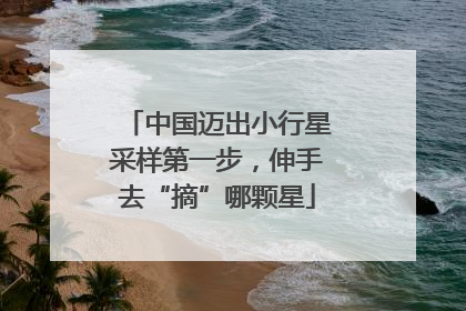 中国迈出小行星采样第一步，伸手去“摘”哪颗星