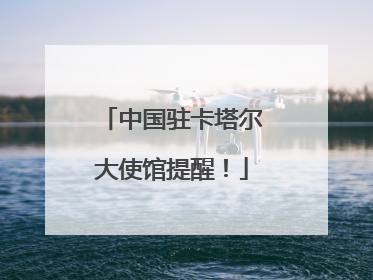 中国驻卡塔尔大使馆提醒！