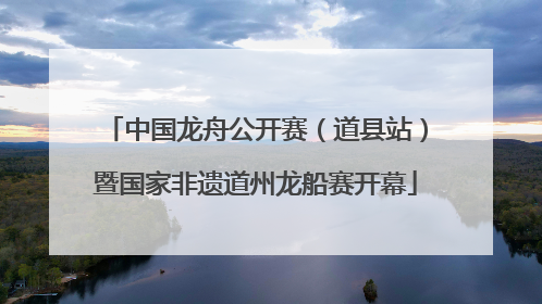 中国龙舟公开赛（道县站）暨国家非遗道州龙船赛开幕
