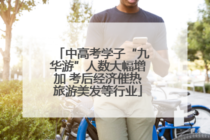 中高考学子“九华游”人数大幅增加 考后经济催热旅游美发等行业