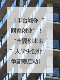 丰台喊你“回家创业”！“丰翼创未来”大学生创业争霸赛启动