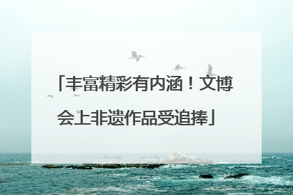 丰富精彩有内涵！文博会上非遗作品受追捧