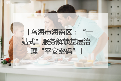 乌海市海南区：“一站式”服务解锁基层治理“平安密码”