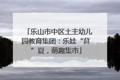乐山市中区土主幼儿园教育集团：乐娃“葚”夏，萌趣集市