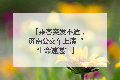 乘客突发不适，济南公交车上演“生命速递”