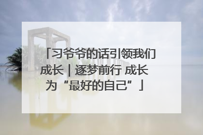 习爷爷的话引领我们成长｜逐梦前行 成长为“最好的自己”