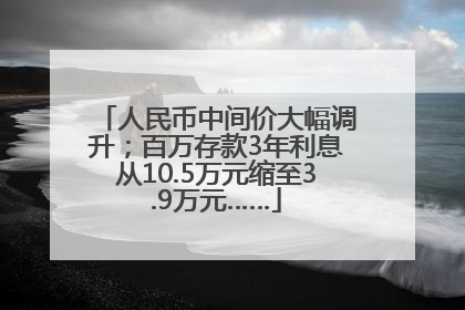 人民币中间价大幅调升；百万存款3年利息从10.5万元缩至3.9万元……