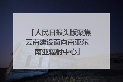 人民日报头版聚焦云南建设面向南亚东南亚辐射中心