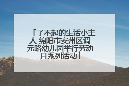 了不起的生活小主人 绵阳市安州区调元路幼儿园举行劳动月系列活动