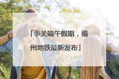 事关端午假期，福州地铁最新发布