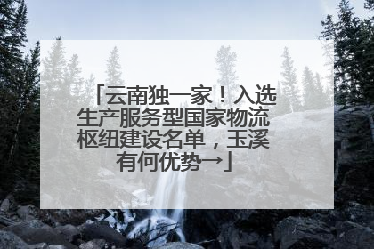 云南独一家！入选生产服务型国家物流枢纽建设名单，玉溪有何优势→
