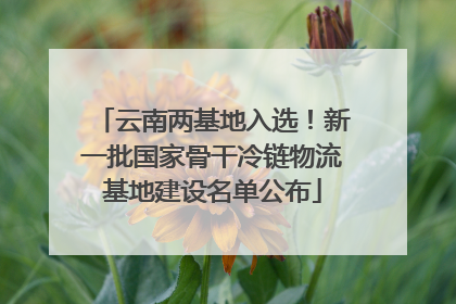 云南两基地入选！新一批国家骨干冷链物流基地建设名单公布