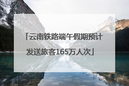 云南铁路端午假期预计发送旅客165万人次
