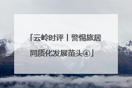 云岭时评丨警惕旅居同质化发展苗头④